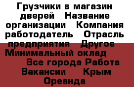 Грузчики в магазин дверей › Название организации ­ Компания-работодатель › Отрасль предприятия ­ Другое › Минимальный оклад ­ 17 000 - Все города Работа » Вакансии   . Крым,Ореанда